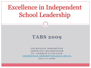 Excellence in Independent School Leadership TABS 2009 Courtenay Shrimpton Assistant Headmaster St. Andrew’s College Courtenay.shrimpton@sac.on.ca 905-717-5080 