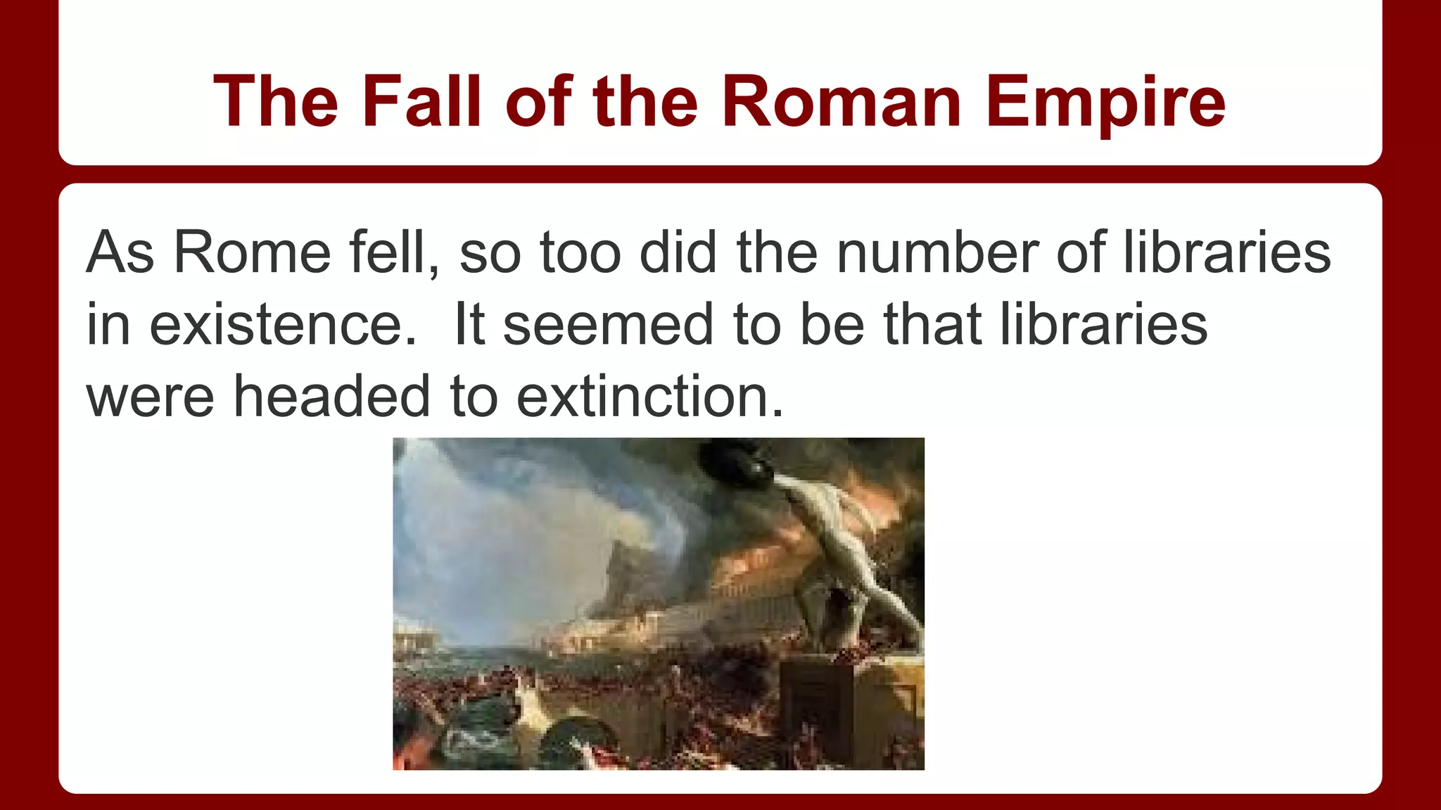 The Fall of the Roman Empire
As Rome fell, so too did the number of libraries
in existence. It seemed to be that libraries
were headed to extinction.

 