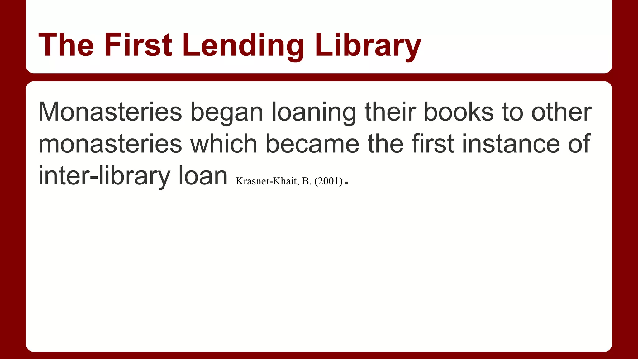 The First Lending Library
Monasteries began loaning their books to other
monasteries which became the first instance of
inter-library loan
.
Krasner-Khait, B. (2001)

 