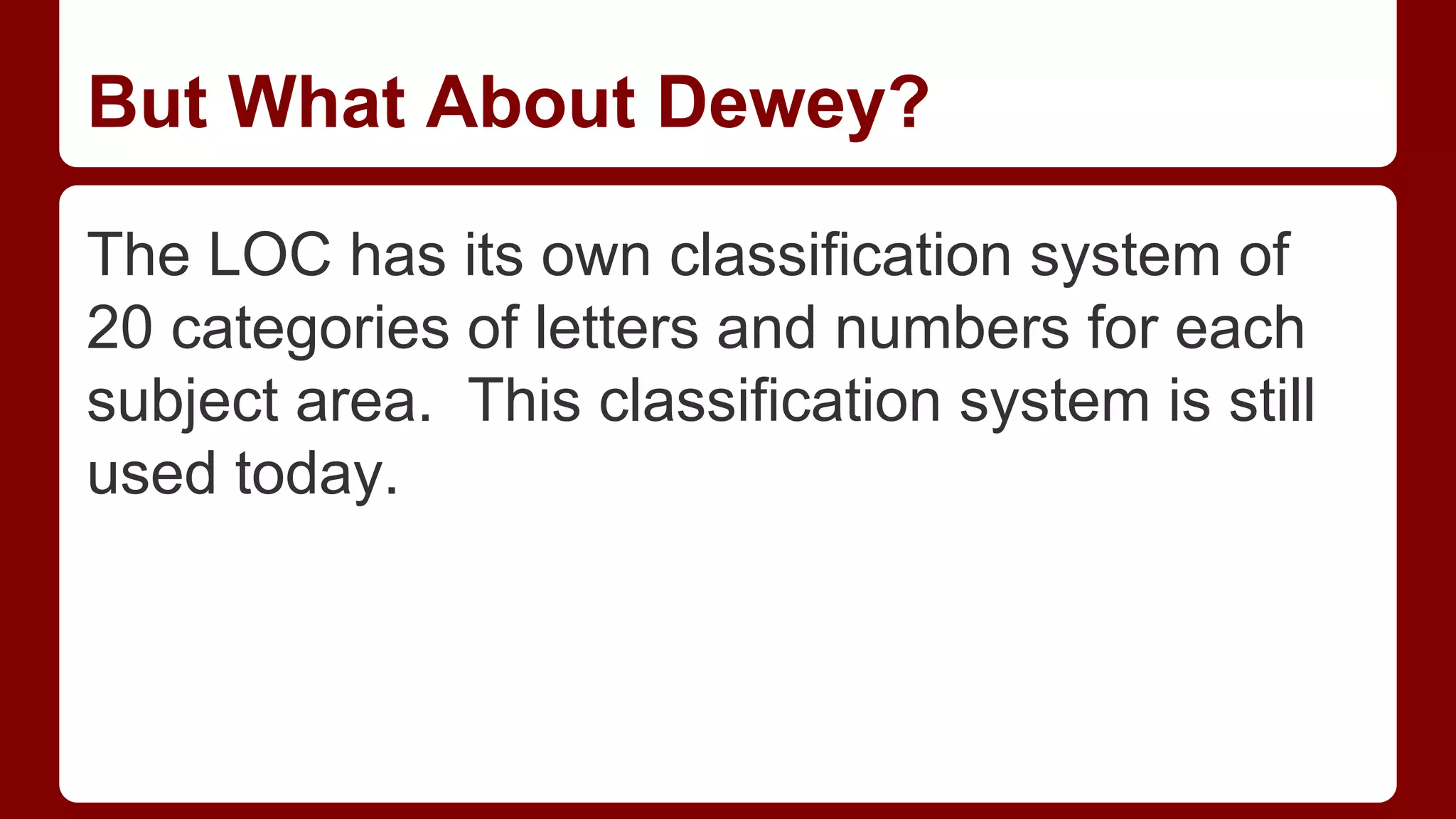 But What About Dewey?
The LOC has its own classification system of
20 categories of letters and numbers for each
subject area. This classification system is still
used today.

 