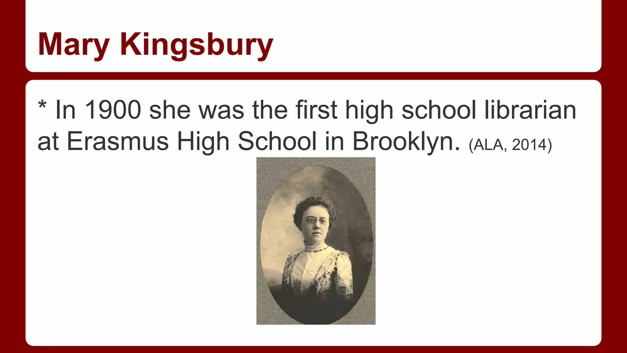 Mary Kingsbury
* In 1900 she was the first high school librarian
at Erasmus High School in Brooklyn. (ALA, 2014)

 