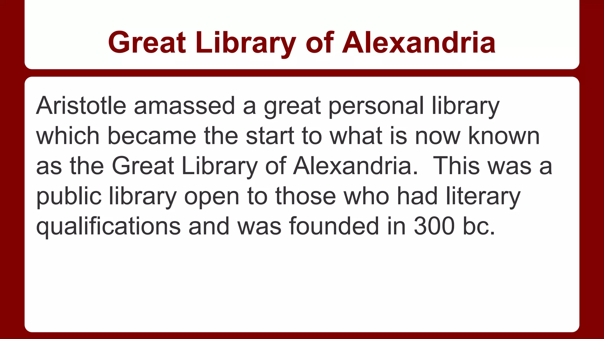 Great Library of Alexandria
Aristotle amassed a great personal library
which became the start to what is now known
as the Great Library of Alexandria. This was a
public library open to those who had literary
qualifications and was founded in 300 bc.

 