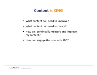 Content is KING 
• What content do I need to improve? 
• What content do I need to create? 
• How do I continually measure and improve 
my content? 
• How do I engage the user with SEO? 
 