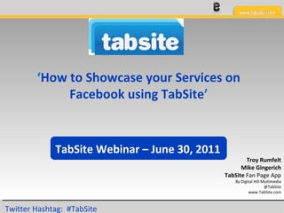 ‘ How to Showcase your Services on Facebook using TabSite ’ Troy Rumfelt Mike Gingerich TabSite  Fan Page App By Digital Hill Multimedia @TabSite www.TabSite.com TabSite Webinar – June 30, 2011 Twitter Hashtag:  #TabSite 