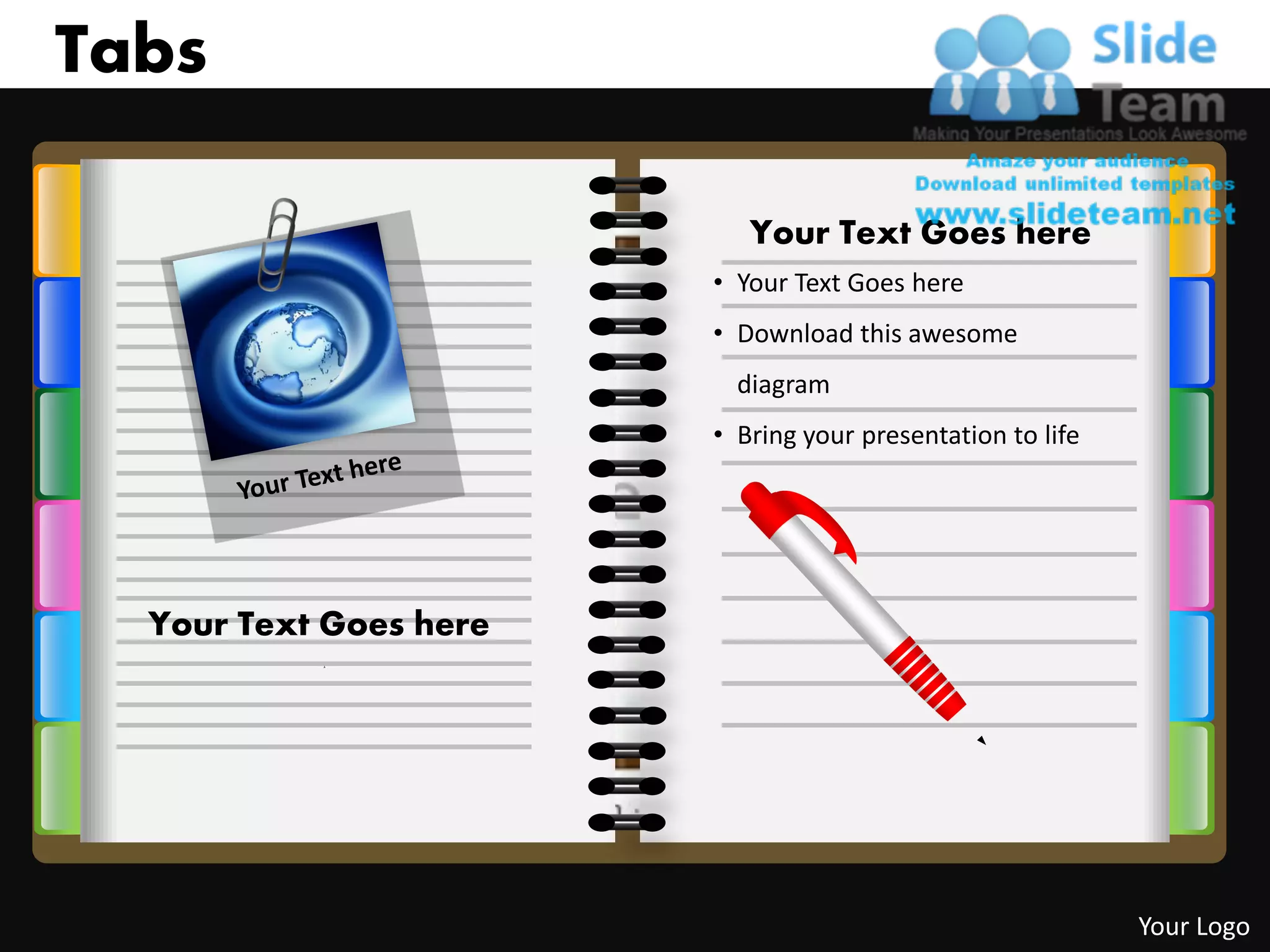 Tabs

                           Your Text Goes here
                        • Your Text Goes here
                        • Download this awesome
                          diagram
                        • Bring your presentation to life




  Your Text Goes here
           1                               1




                                                            Your Logo
 