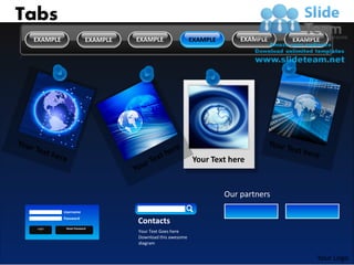 Tabs
 EXAMPLE                 EXAMPLE   EXAMPLE                 EXAMPLE       EXAMPLE    EXAMPLE




                                                           Your Text here


                                                                     Our partners
           Username
           Password
                                   Contacts
  Login     Reset Password
                                   Your Text Goes here
                                   Download this awesome
                                   diagram


                                                                                          Your Logo
 
