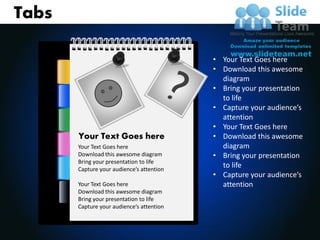 Tabs

                                           • Your Text Goes here
                                           • Download this awesome
                                             diagram
                                           • Bring your presentation
                                             to life
                                           • Capture your audience’s
                                             attention
                                           • Your Text Goes here
       Your Text Goes here                 • Download this awesome
       Your Text Goes here                   diagram
       Download this awesome diagram       • Bring your presentation
       Bring your presentation to life
       Capture your audience’s attention
                                             to life
                                           • Capture your audience’s
       Your Text Goes here                   attention
       Download this awesome diagram
       Bring your presentation to life
       Capture your audience’s attention
 