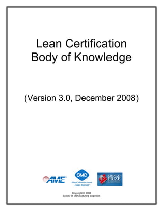 Lean Certification
 Body of Knowledge


(Version 3.0, December 2008)




                  Copyright © 2008
         Society of Manufacturing Engineers
 