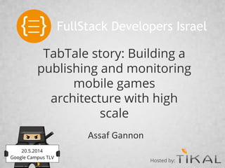 TabTale story: Building a
publishing and monitoring
mobile games
architecture with high
scale
Assaf Gannon
FullStack Developers Israel
20.5.2014
Google Campus TLV
Hosted by:
 