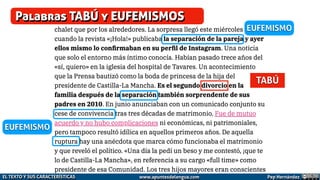 Palabras TABÚ y EUFEMISMOS
TABÚ
EUFEMISMO
EUFEMISMO
Pep Hernández
EL TEXTO Y SUS CARACTERÍSTICAS www.apuntesdelengua.com
 