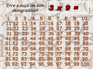 Erre e ouça um som
desagradável! 3 x 9 =3 x 9 =
 