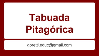 Tabuada 
Pitagórica 
goretti.educ@gmail.com 
 