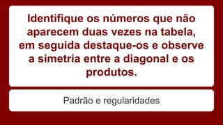 Identifique os números que não 
aparecem duas vezes na tabela, 
em seguida destaque-os e observe 
a simetria entre a diagonal e os 
produtos. 
Padrão e regularidades 
 
