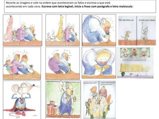 Recorte as imagens e cole na ordem que aconteceram os fatos e escreva o que está
acontecendo em cada cena. Escreva com letra legível, inicie a frase com parágrafo e letra maiúscula:
 