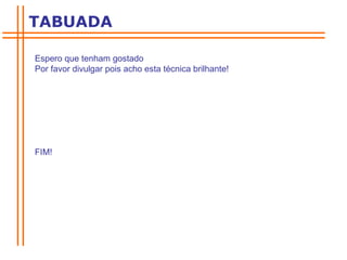 Espero que tenham gostado Por favor divulgar pois acho esta técnica brilhante! FIM! TABUADA 