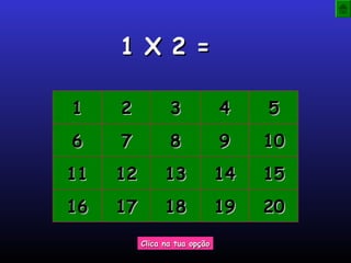 1 X 2 =1 X 2 =
11 22 33 44 55
66 77 88 99 1010
1111 1212 1313 1414 1515
1616 1717 1818 1919 2020
Clica na tua opçãoClica na tua opção
 