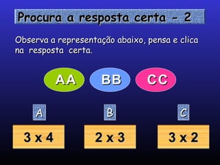 Procura a resposta certa - 2Procura a resposta certa - 2Procura a resposta certa - 2Procura a resposta certa - 2
AAAA BBBB CCCC
3 x 43 x 43 x 43 x 4 2 x 32 x 32 x 32 x 3 3 x 23 x 23 x 23 x 2
Observa a representação abaixo, pensa e clicaObserva a representação abaixo, pensa e clica
na resposta certa.na resposta certa.
AAAA BBBB CCCC
 