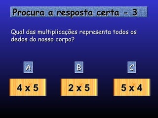 Procura a resposta certa - 3

Qual das multiplicações representa todos os
dedos do nosso corpo?



    A                 B                 C

  4x5              2x5               5x4
 