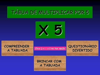 TÁBUA DE MULTIPLICAR POR 5
COMPREENDER
A TABUADA
X 5
Clica (com o rato) na tua opção
BRINCAR COM
A TABUADA
QUESTIONÁRIO
DIVERTIDO
 