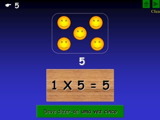 1 X 5 = 5
5
Deve dizer-se: uma vez cinco
 5
Clica!
 
