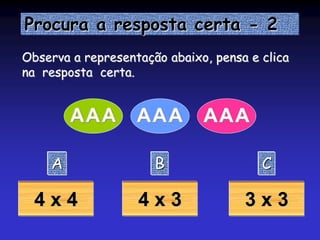 Procura a resposta certa - 2
A B C
4 x 4 4 x 3 3 x 3
Observa a representação abaixo, pensa e clica
na resposta certa.
AAA AAA AAA
 