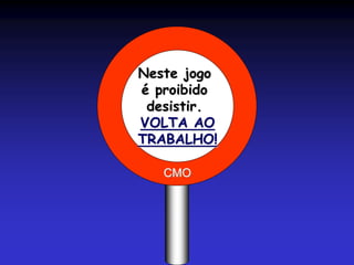 Neste jogo
é proibido
desistir.
VOLTA AO
TRABALHO!
CMO
 