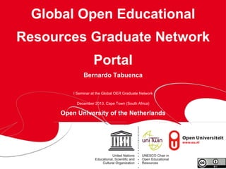 Global Open Educational
Resources Graduate Network
Portal
Bernardo Tabuenca
I Seminar at the Global OER Graduate Network
December 2013, Cape Town (South Africa)

Open University of the Netherlands

page 1

 