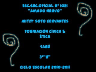 Esc.Sec.Oficial N° 1021  “Amado Nervo” Mitzy Soto Cervantes Formación Cívica & Ética  TABÚ 3°”B”  Ciclo escolar 2010-2011 