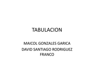 TABULACION

 MAICOL GONZALES GARICA
DAVID SANTIAGO RODRIGUEZ
         FRANCO
 