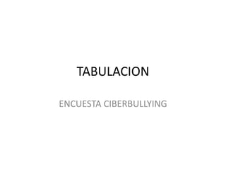 TABULACION
ENCUESTA CIBERBULLYING
 
