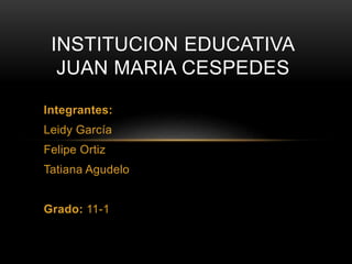 Integrantes:
Leidy García
Felipe Ortiz
Tatiana Agudelo
Grado: 11-1
INSTITUCION EDUCATIVA
JUAN MARIA CESPEDES
 