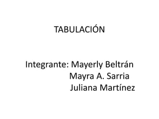 TABULACIÓN
Integrante: Mayerly Beltrán
Mayra A. Sarria
Juliana Martínez
 