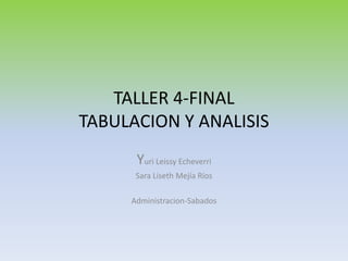 TALLER 4-FINAL
TABULACION Y ANALISIS
      Yuri Leissy Echeverri
      Sara Liseth Mejía Ríos

     Administracion-Sabados
 