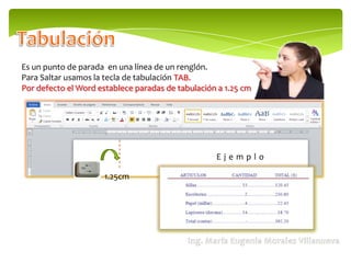 Es un punto de parada en una línea de un renglón.
Para Saltar usamos la tecla de tabulación TAB.
Por defecto el Word establece paradas de tabulación a 1.25 cm




                                                   Ejemplo

                      1.25cm
 