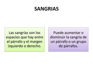 SANGRIAS

Las sangrías son los
espacios que hay entre
el párrafo y el margen
izquierdo o derecho.

Puede aumentar o
disminuir la sangría de
un párrafo o un grupo
de párrafos.

 