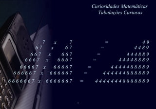 Curiosidades Matemáticas  Tabulações Curiosas 6 6 6 6 6 7  x  6 6 6 6 6 7  =  4 4 4 4 4 4 8 8 8 8 8 9 7  x  7  =  4 9  6 7  x  6 7  =  4 4 8 9  6 6 7  x  6 6 7  =  4 4 4 8 8 9 6 6 6 7  x  6 6 6 7  =  4 4 4 4 8 8 8 9  6 6 6 6 7  x  6 6 6 6 7  =  4 4 4 4 4 8 8 8 8 9 6 6 6 6 6 6 7  x  6 6 6 6 6 6 7  =  4 4 4 4 4 4 4 8 8 8 8 8 8 9 