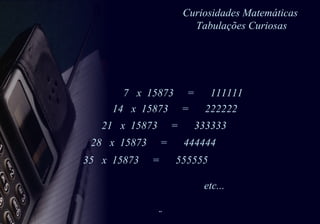 Curiosidades Matemáticas  Tabulações Curiosas 7  x  15873  =  111111  14  x  15873  =  222222  21  x  15873  =  333333  28  x  15873  =  444444  35  x  15873  =  555555 etc... 