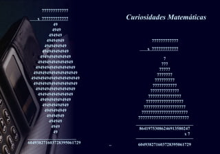 Curiosidades Matemáticas 777777777777 x  777777777777 777777777777 x  777777777777 7 777 77777 7777777 777777777 77777777777 7777777777777 777777777777777 77777777777777777 7777777777777777777 777777777777777777777 77777777777777777777777 __________________________ 86419753086246913580247  x 7  __________________________  604938271603728395061729  49 4949 494949 49494949 4949494949 494949494949 49494949494949 4949494949494949 494949494949494949 49494949494949494949 4949494949494949494949  49494949494949494949  494949494949494949 4949494949494949 49494949494949 494949494949 4949494949 49494949 494949 4949 49  ______________________  604938271603728395061729 
