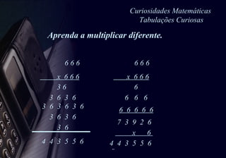 Curiosidades Matemáticas  Tabulações Curiosas 6 6 6  x  6 6 6 3 6 3  6  3  6 3  6  3  6  3  6  3  6  3  6 6 6 6  x  6 6 6 6  6  6  6 6  6  6  6  6 x  6  7  3  9  2  6 4  4  3  5  5  6 4  4  3  5  5  6 3  6  Aprenda a multiplicar diferente. 