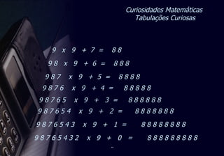 Curiosidades Matemáticas  Tabulações Curiosas 9  x  9  +  7  =  8 8 9 8 7 6  x  9  +  4  =  8 8 8 8 8  9 8 7 6 5 4  x  9  +  2  =  8 8 8 8 8 8 8 9 8 7 6 5 4 3  x  9  +  1  =  8 8 8 8 8 8 8 8 9 8 7 6 5 4 3 2  x  9  +  0  =  8 8 8 8 8 8 8 8 8 9 8 7  x  9  +  5  =  8 8 8 8 9 8 7 6 5  x  9  +  3  =  8 8 8 8 8 8 9 8  x  9  +  6  =  8 8 8 
