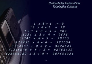 Curiosidades Matemáticas  Tabulações Curiosas 1  x  8  +  1  =  9 1 2  x  8  +  2  =  9 8  1  2  3  x  8  +  3  =  9 8 7 1 2 3 4  x  8  +  4  =  9 8 7 6 1 2 3 4 5  x  8  +  5  =  9 8 7 6 5 1 2 3 4 5 6  x  8  +  6  =  9 8 7 6 5 4 1 2 3 4 5 6 7  x  8  +  7  =  9 8 7 6 5 4 3  1 2 3 4 5 6 7 8  x  8  +  8  =  9 8 7 6 5 4 3 2 1 2 3 4 5 6 7 8 9  x  8  +  9  =  9 8 7 6 5 4 3 2 1 