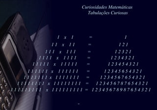 Curiosidades Matemáticas  Tabulações Curiosas 1 1 1 1 1 1  x  1 1 1 1 1 1  =  1 2 3 4 5 6 5 4 3 2 1  1  x  1  =  1  1 1  x  1 1  =  1 2 1 1 1 1  x  1 1 1  =  1 2 3 2 1 1 1 1 1  x  1 1 1 1  =  1 2 3 4 3 2 1  1 1 1 1 1  x  1 1 1 1 1  =  1 2 3 4 5 4 3 2 1  1 1 1 1 1 1 1  x  1 1 1 1 1 1 1  =  1 2 3 4 5 6 7 6 5 4 3 2 1 1 1 1 1 1 1 1 1  x  1 1 1 1 1 1 1 1  =  1 2 3 4 5 6 7 8 7 6 5 4 3 2 1  1 1 1 1 1 1 1 1 1  x  1 1 1 1 1 1 1 1 1  =  1 2 3 4 5 6 7 8 9 8 7 6 5 4 3 2 1  