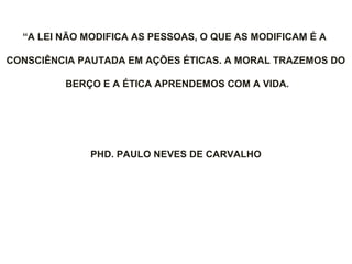 “A LEI NÃO MODIFICA AS PESSOAS, O QUE AS MODIFICAM É A
CONSCIÊNCIA PAUTADA EM AÇÕES ÉTICAS. A MORAL TRAZEMOS DO
BERÇO E A ÉTICA APRENDEMOS COM A VIDA.
PHD. PAULO NEVES DE CARVALHO
 