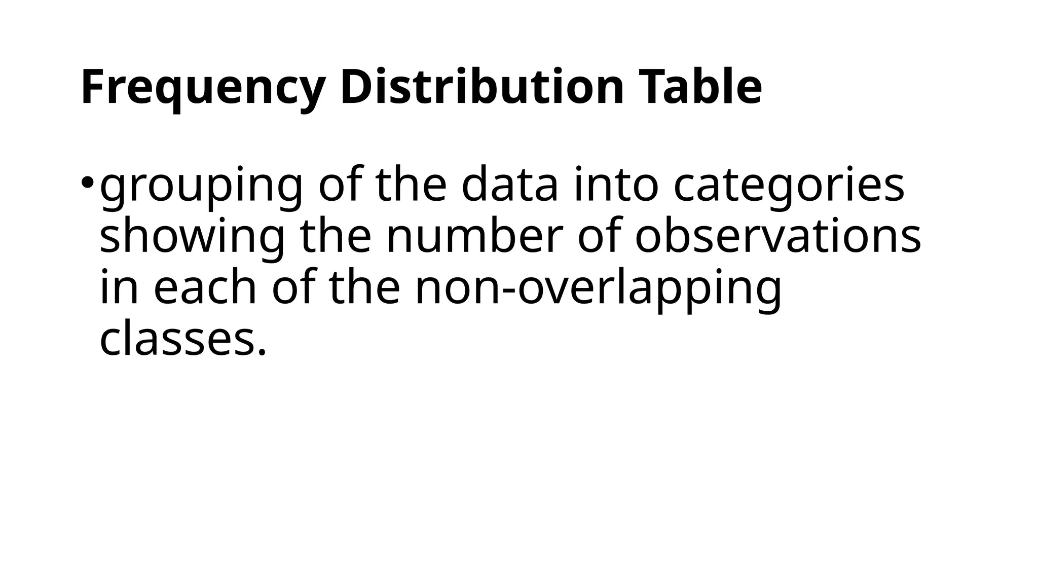 Frequency Distribution Table
•grouping of the data into categories
showing the number of observations
in each of the non-overlapping
classes.
 