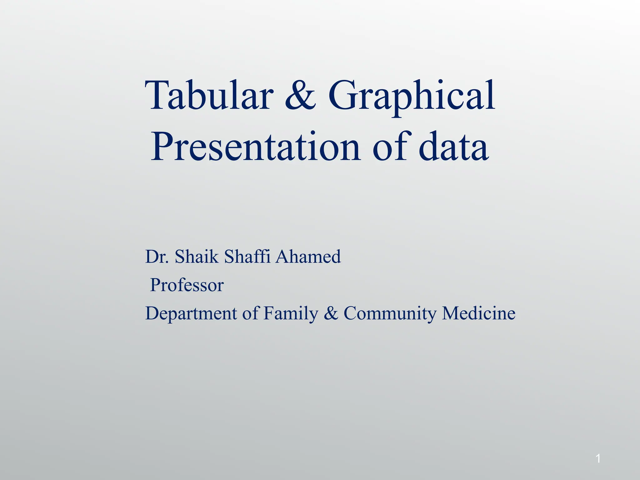 Tabular & Graphical
Presentation of data
Dr. Shaik Shaffi Ahamed
Professor
Department of Family & Community Medicine
1
 