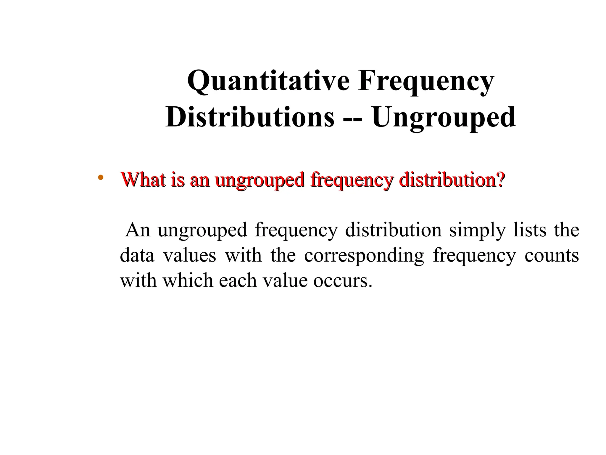 Quantitative Frequency
Distributions -- Ungrouped
• What is an ungrouped frequency distribution?
What is an ungrouped frequency distribution?
An ungrouped frequency distribution simply lists the
data values with the corresponding frequency counts
with which each value occurs.
 