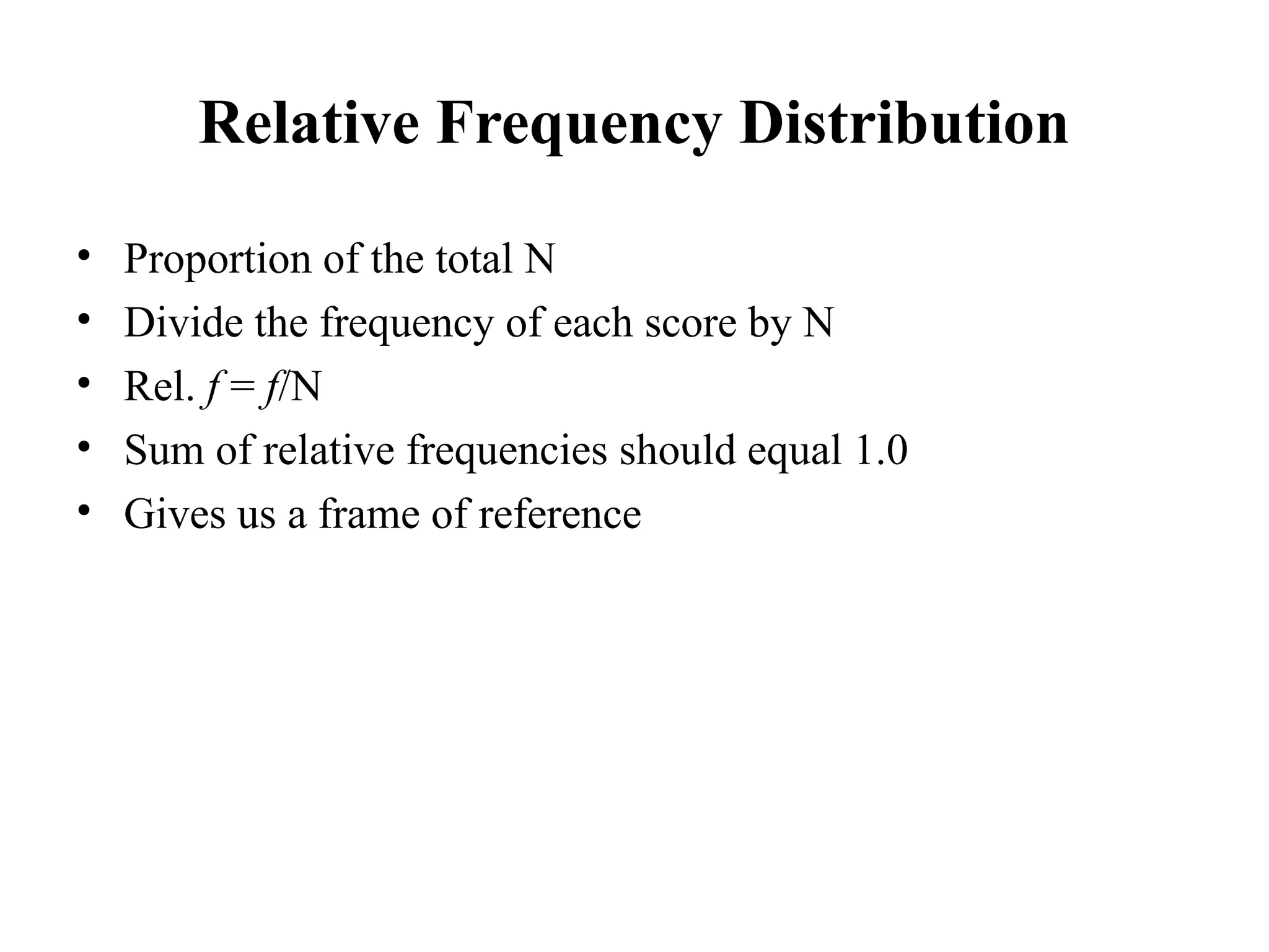 Relative Frequency Distribution
• Proportion of the total N
• Divide the frequency of each score by N
• Rel. f = f/N
• Sum of relative frequencies should equal 1.0
• Gives us a frame of reference
14
 