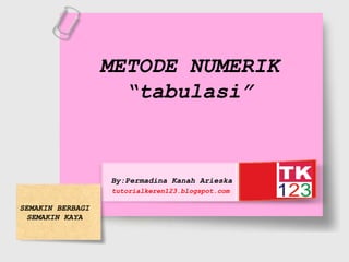 METODE NUMERIK
“tabulasi”
By:Permadina Kanah Arieska
tutorialkeren123.blogspot.com
SEMAKIN BERBAGI
SEMAKIN KAYA
Free Powerpoint Templates