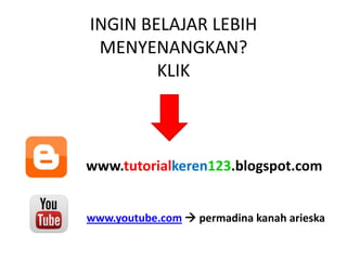 INGIN BELAJAR LEBIH
MENYENANGKAN?
KLIK
www.tutorialkeren123.blogspot.com
www.youtube.com permadina kanah arieska