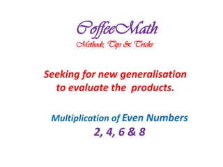 CoffeeMath
      Methods, Tips & Tricks


Seeking for new generalisation
  to evaluate the products.

 Multiplication of Even Numbers
           2, 4, 6 & 8
 